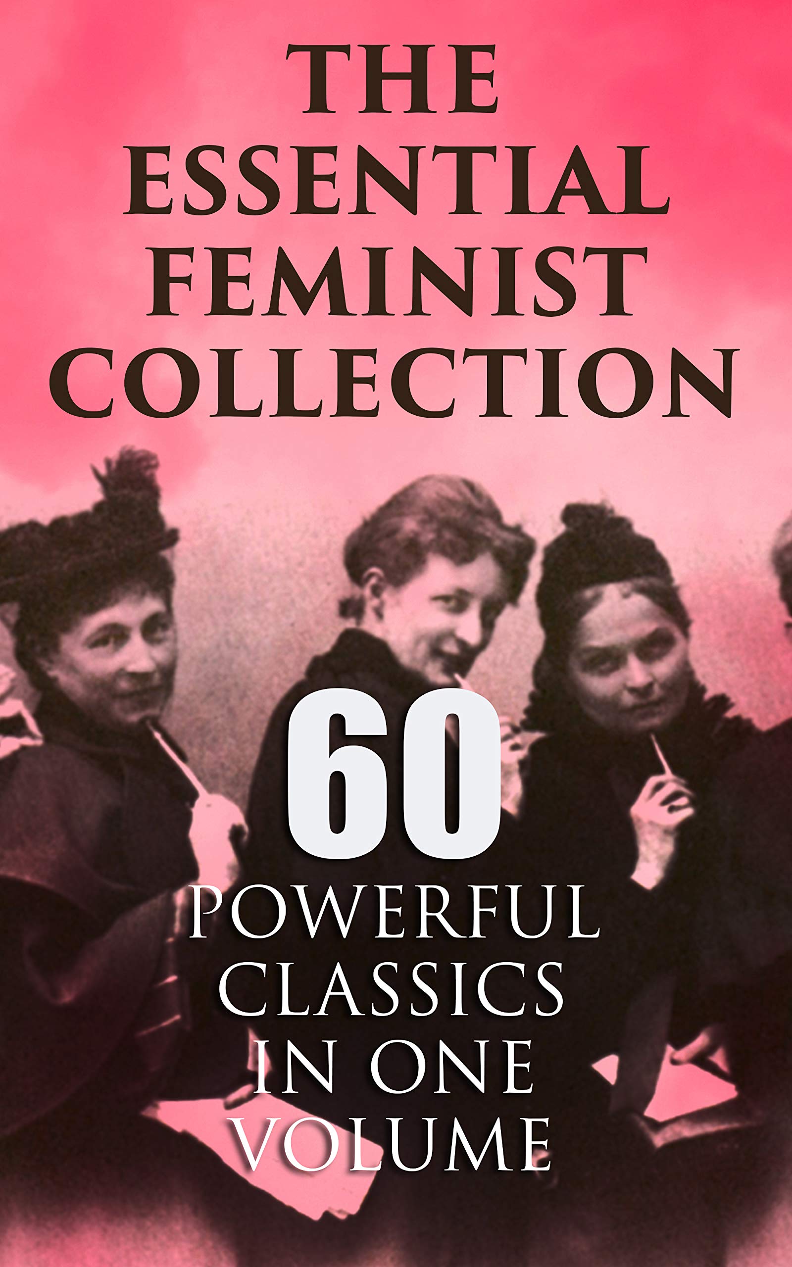 The Essential Feminist Collection – 60 Powerful Classics in One Volume - Including 100+ Biographies & Memoirs of the Most Influential Women in History